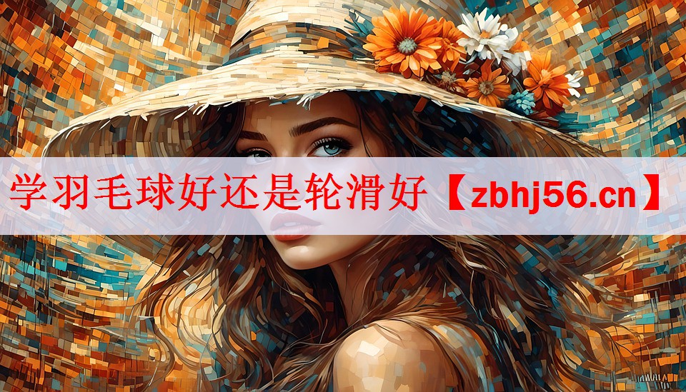 学羽毛球好还是轮滑好