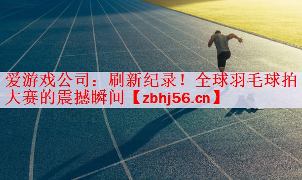 爱游戏公司：刷新纪录！全球羽毛球拍大赛的震撼瞬间