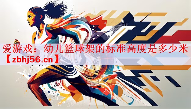 爱游戏：幼儿篮球架的标准高度是多少米