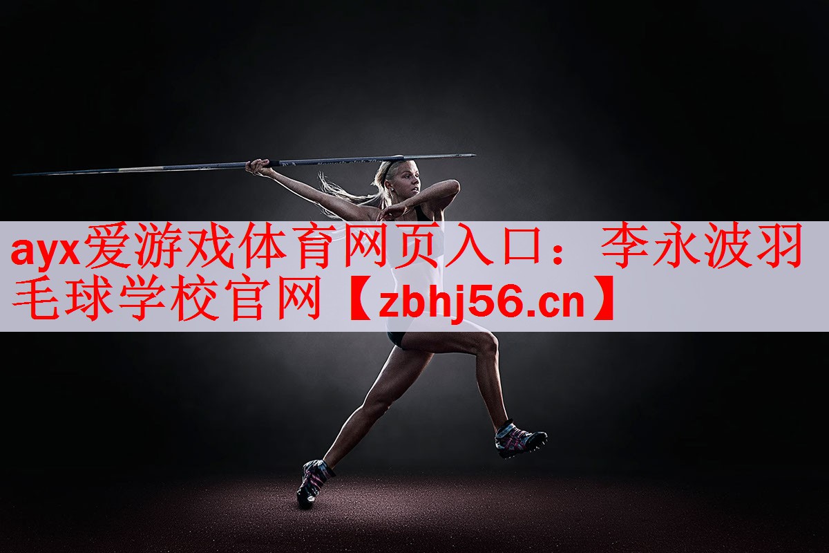 ayx爱游戏体育网页入口：李永波羽毛球学校官网
