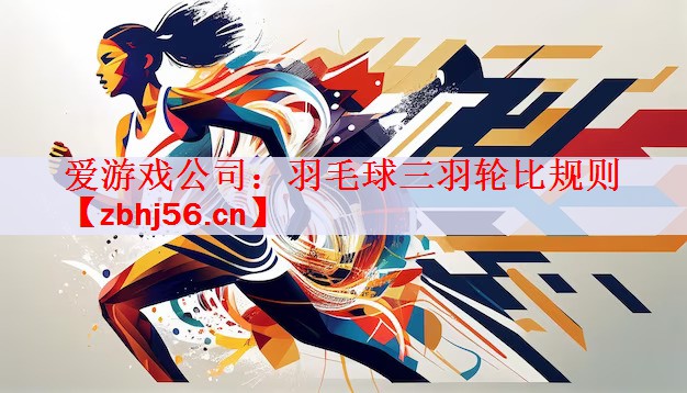 爱游戏公司：羽毛球三羽轮比规则