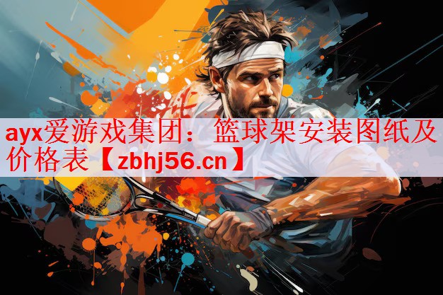 ayx爱游戏集团：篮球架安装图纸及价格表