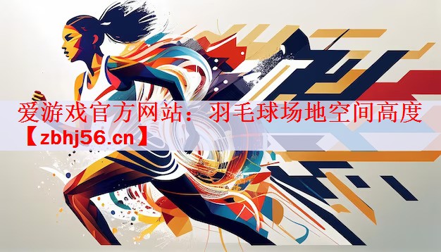 <strong>爱游戏官方网站：羽毛球场地空间高度</strong>