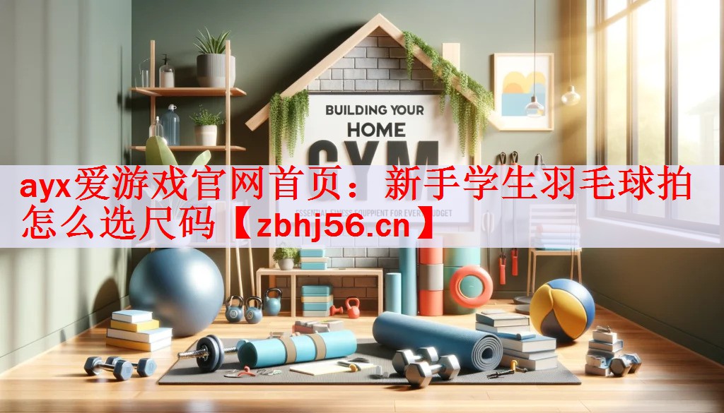 ayx爱游戏官网首页：新手学生羽毛球拍怎么选尺码