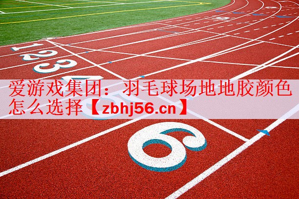 爱游戏集团：羽毛球场地地胶颜色怎么选择