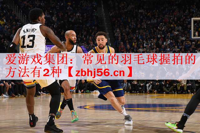 爱游戏集团：常见的羽毛球握拍的方法有2种