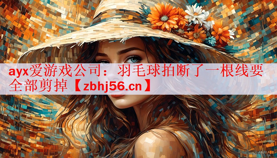 <strong>ayx爱游戏公司：羽毛球拍断了一根线要全部剪掉</strong>