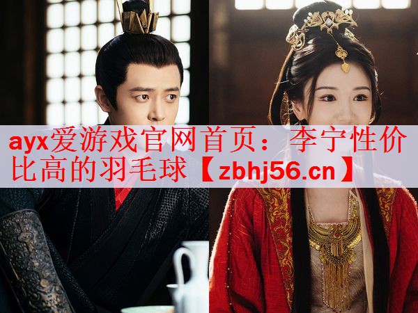 ayx爱游戏官网首页：李宁性价比高的羽毛球