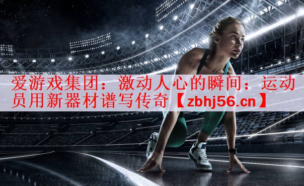 爱游戏集团：激动人心的瞬间：运动员用新器材谱写传奇