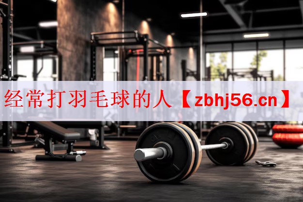 <strong>经常打羽毛球的人</strong>