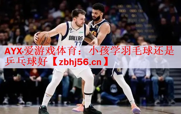 <strong>AYX·爱游戏体育：小孩学羽毛球还是乒乓球好</strong>