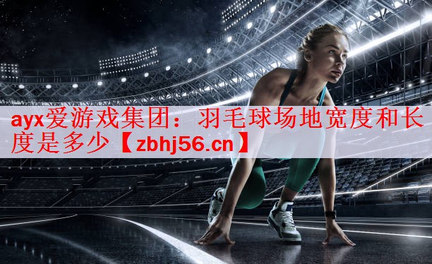 ayx爱游戏集团：羽毛球场地宽度和长度是多少