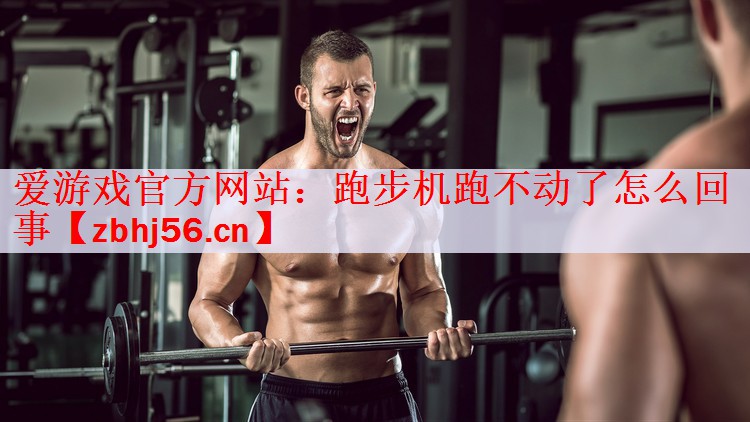 爱游戏官方网站：跑步机跑不动了怎么回事