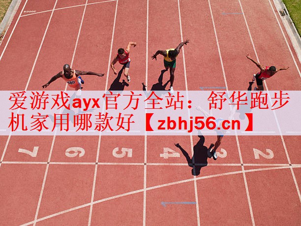 爱游戏ayx官方全站：舒华跑步机家用哪款好