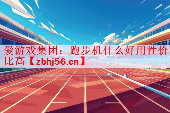 爱游戏集团：跑步机什么好用性价比高