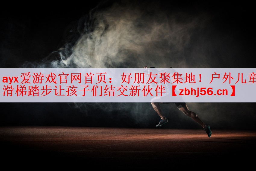 ayx爱游戏官网首页：好朋友聚集地！户外儿童滑梯踏步让孩子们结交新伙伴