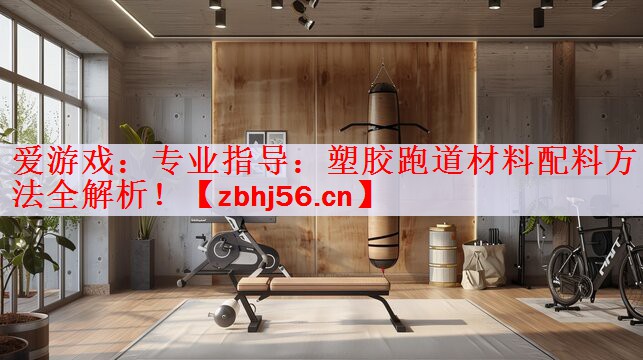 爱游戏：专业指导：塑胶跑道材料配料方法全解析！