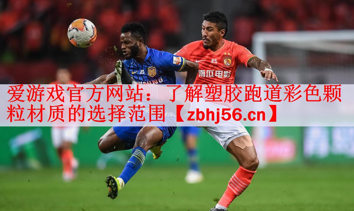 爱游戏官方网站：了解塑胶跑道彩色颗粒材质的选择范围