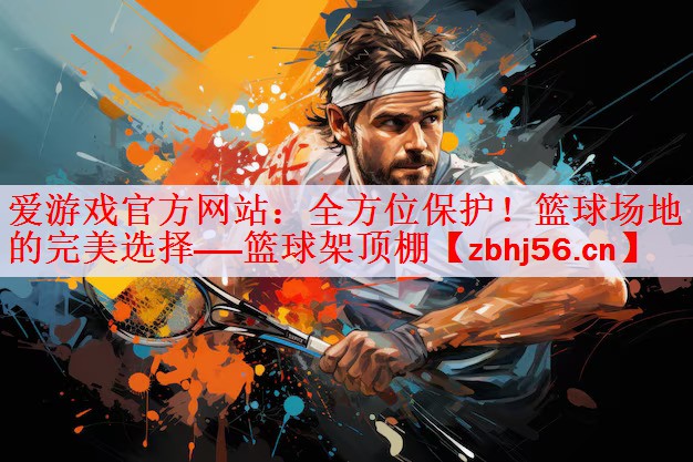 爱游戏官方网站：全方位保护！篮球场地的完美选择——篮球架顶棚