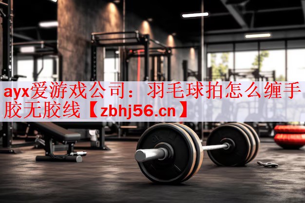 ayx爱游戏公司：羽毛球拍怎么缠手胶无胶线