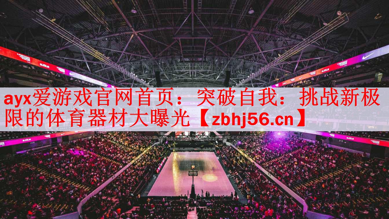 ayx爱游戏官网首页：突破自我：挑战新极限的体育器材大曝光