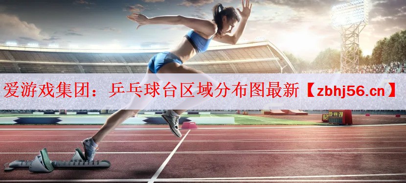 爱游戏集团：乒乓球台区域分布图最新