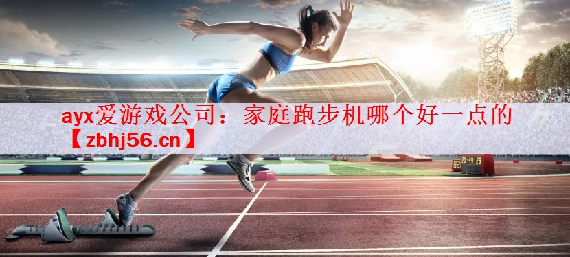 ayx爱游戏公司：家庭跑步机哪个好一点的