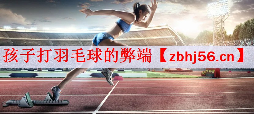 孩子打羽毛球的弊端
