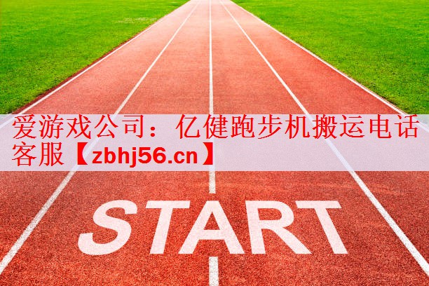 爱游戏公司：亿健跑步机搬运电话客服