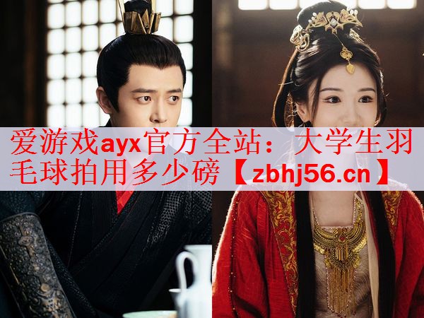 爱游戏ayx官方全站：大学生羽毛球拍用多少磅