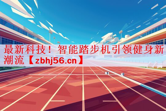 最新科技！智能踏步机引领健身新潮流