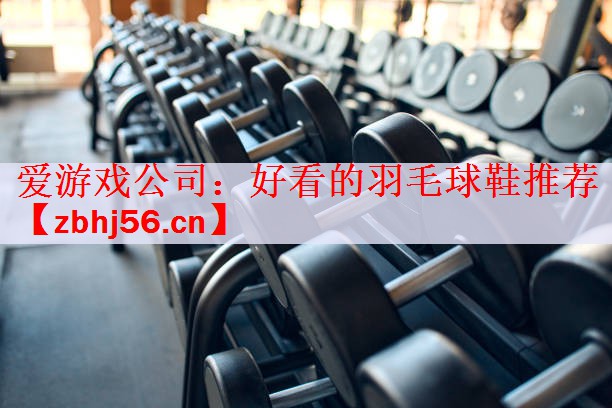 爱游戏公司：好看的羽毛球鞋推荐