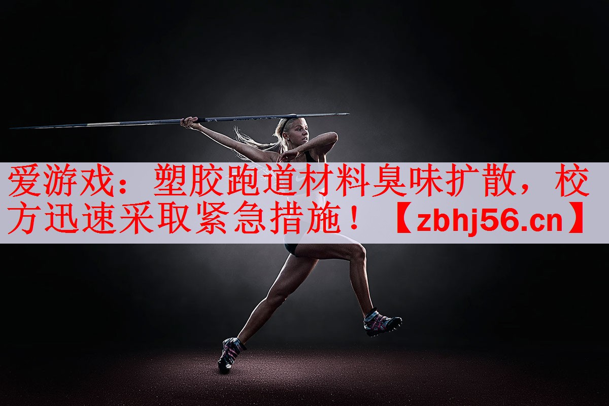 <strong>爱游戏：塑胶跑道材料臭味扩散，校方迅速采取紧急措施！</strong>