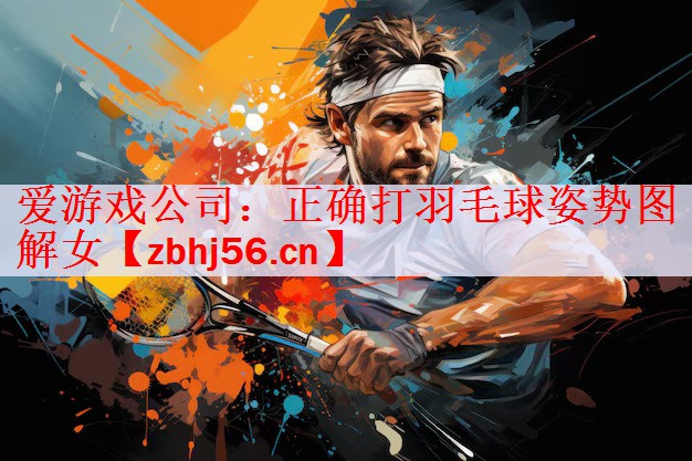 爱游戏公司：正确打羽毛球姿势图解女