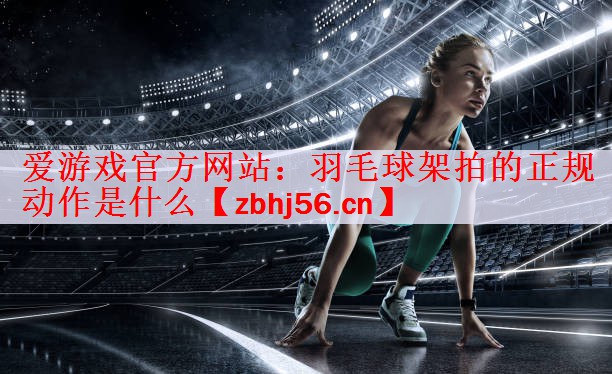 爱游戏官方网站：羽毛球架拍的正规动作是什么