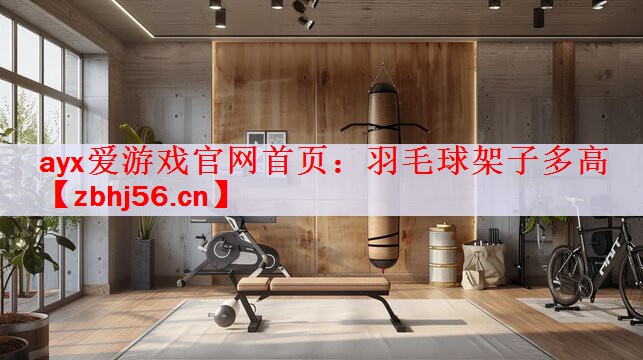ayx爱游戏官网首页：羽毛球架子多高
