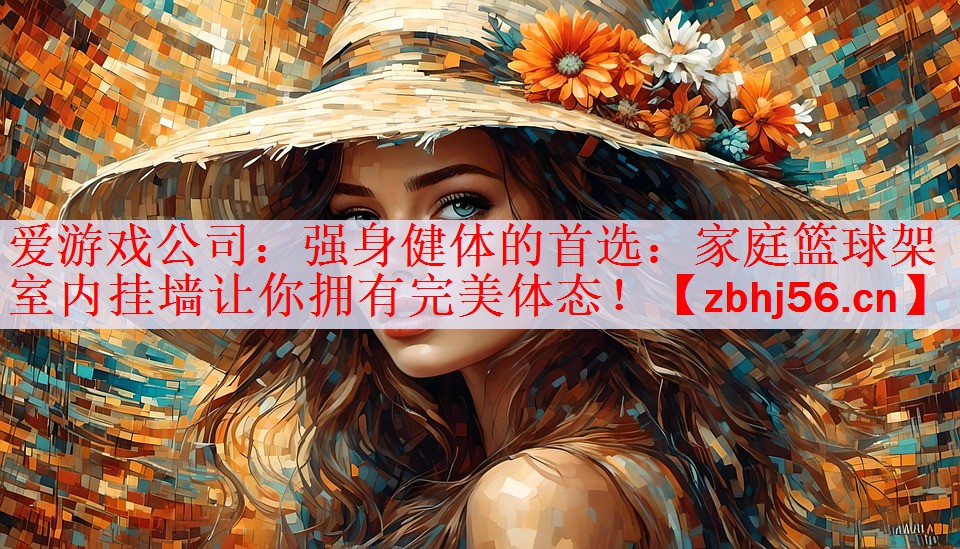爱游戏公司：强身健体的首选：家庭篮球架室内挂墙让你拥有完美体态！