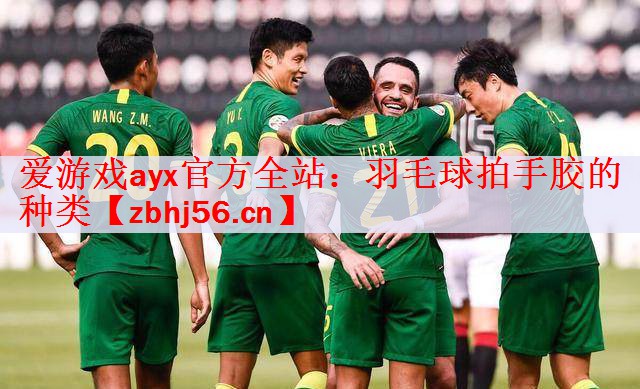 <strong>爱游戏ayx官方全站：羽毛球拍手胶的种类</strong>