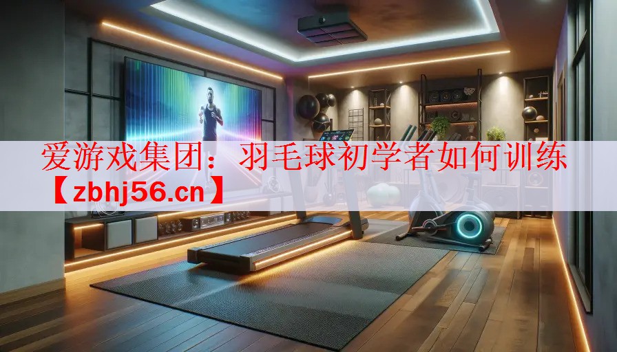 <strong>爱游戏集团：羽毛球初学者如何训练</strong>