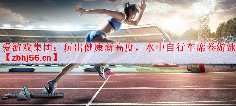 爱游戏集团：玩出健康新高度，水中自行车席卷游泳池