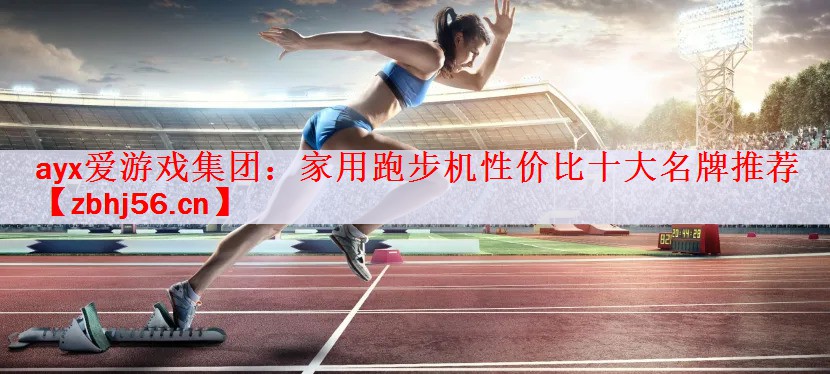 <strong>ayx爱游戏集团：家用跑步机性价比十大名牌推荐</strong>