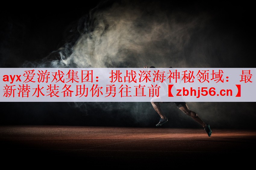 ayx爱游戏集团：挑战深海神秘领域：最新潜水装备助你勇往直前