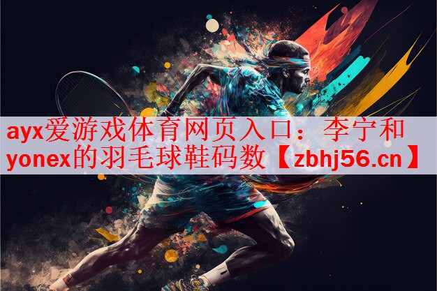 ayx爱游戏体育网页入口：李宁和yonex的羽毛球鞋码数