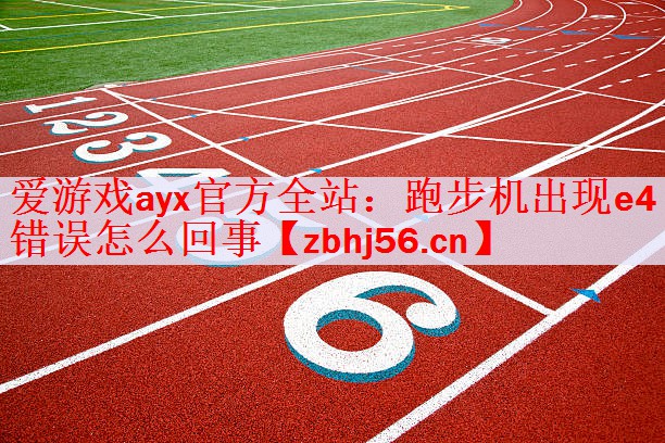爱游戏ayx官方全站：跑步机出现e4错误怎么回事