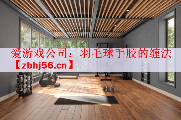 爱游戏公司：羽毛球手胶的缠法