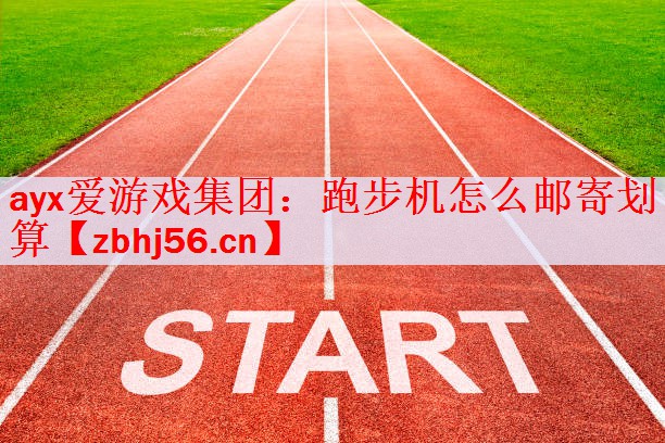 <strong>ayx爱游戏集团：跑步机怎么邮寄划算</strong>