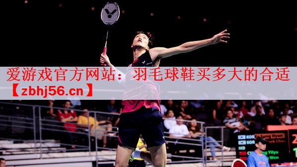 <strong>爱游戏官方网站：羽毛球鞋买多大的合适</strong>