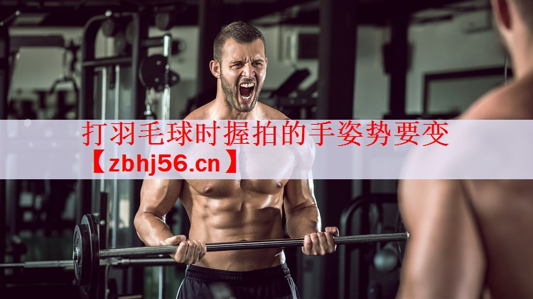 打羽毛球时握拍的手姿势要变