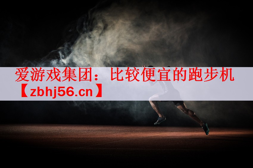 爱游戏集团：比较便宜的跑步机