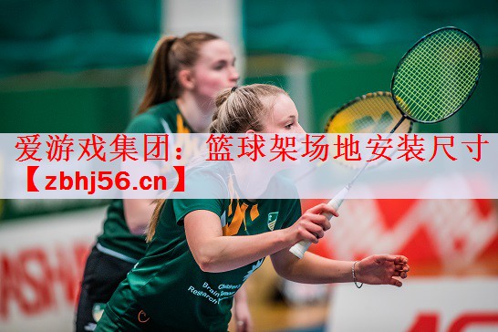 爱游戏集团：篮球架场地安装尺寸